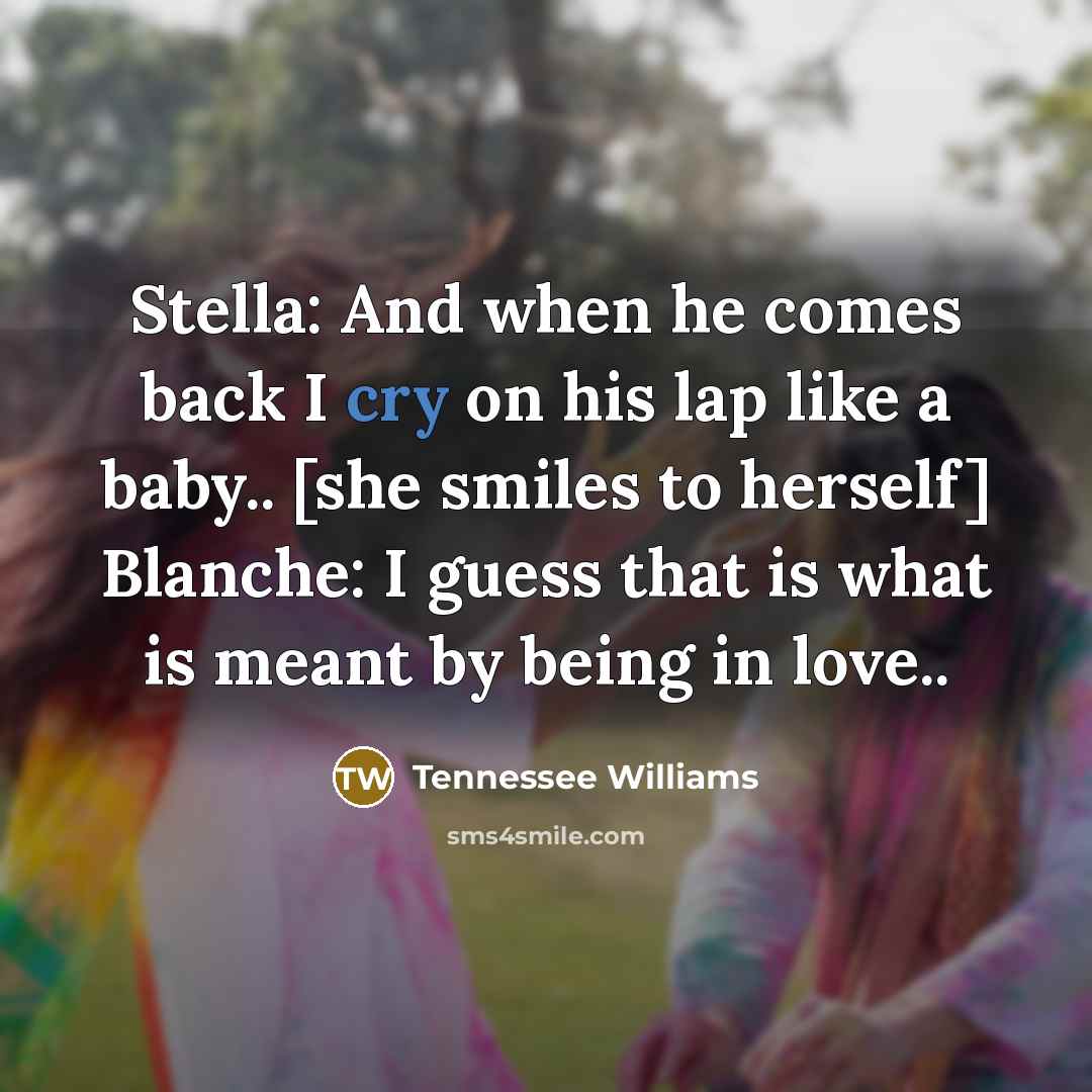 “Stella: And when he comes back I cry on his…” quote by Tennessee Williams