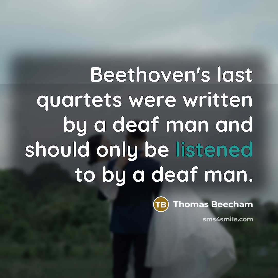 “Beethoven's last quartets were written by a deaf man and should only be listened to by a deaf man.” quote by Thomas Beecham