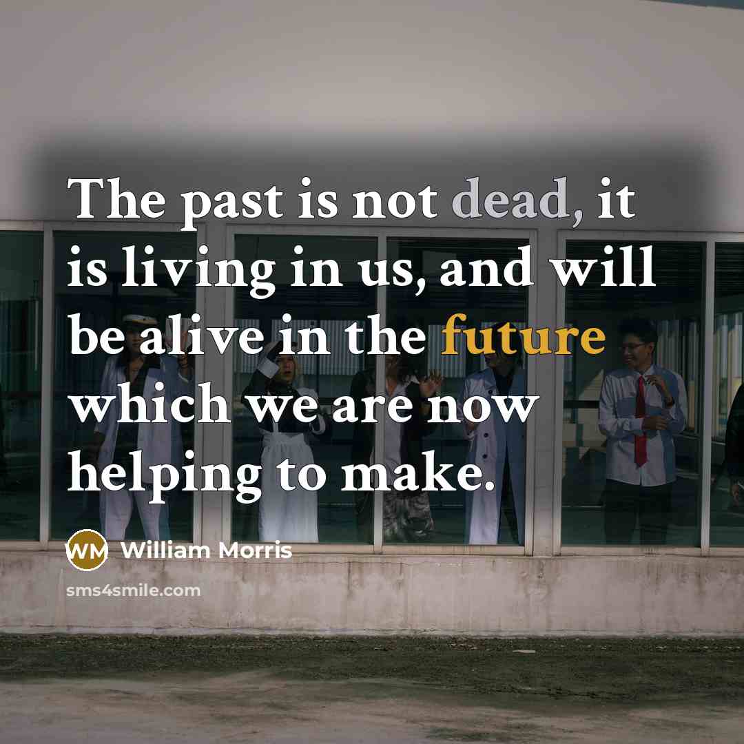 “The past is not dead, it is living in us,…” quote by William Morris