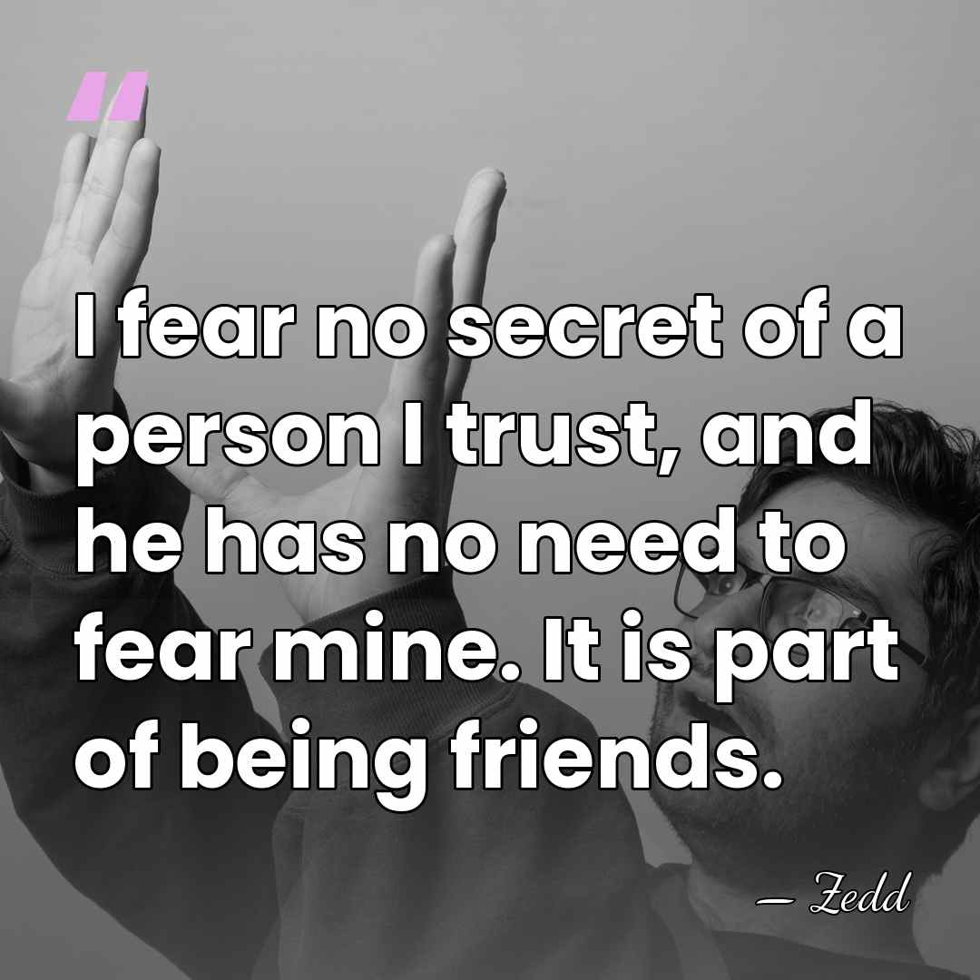 I fear no secret of a person I trust, and he has&hellip; - Zedd