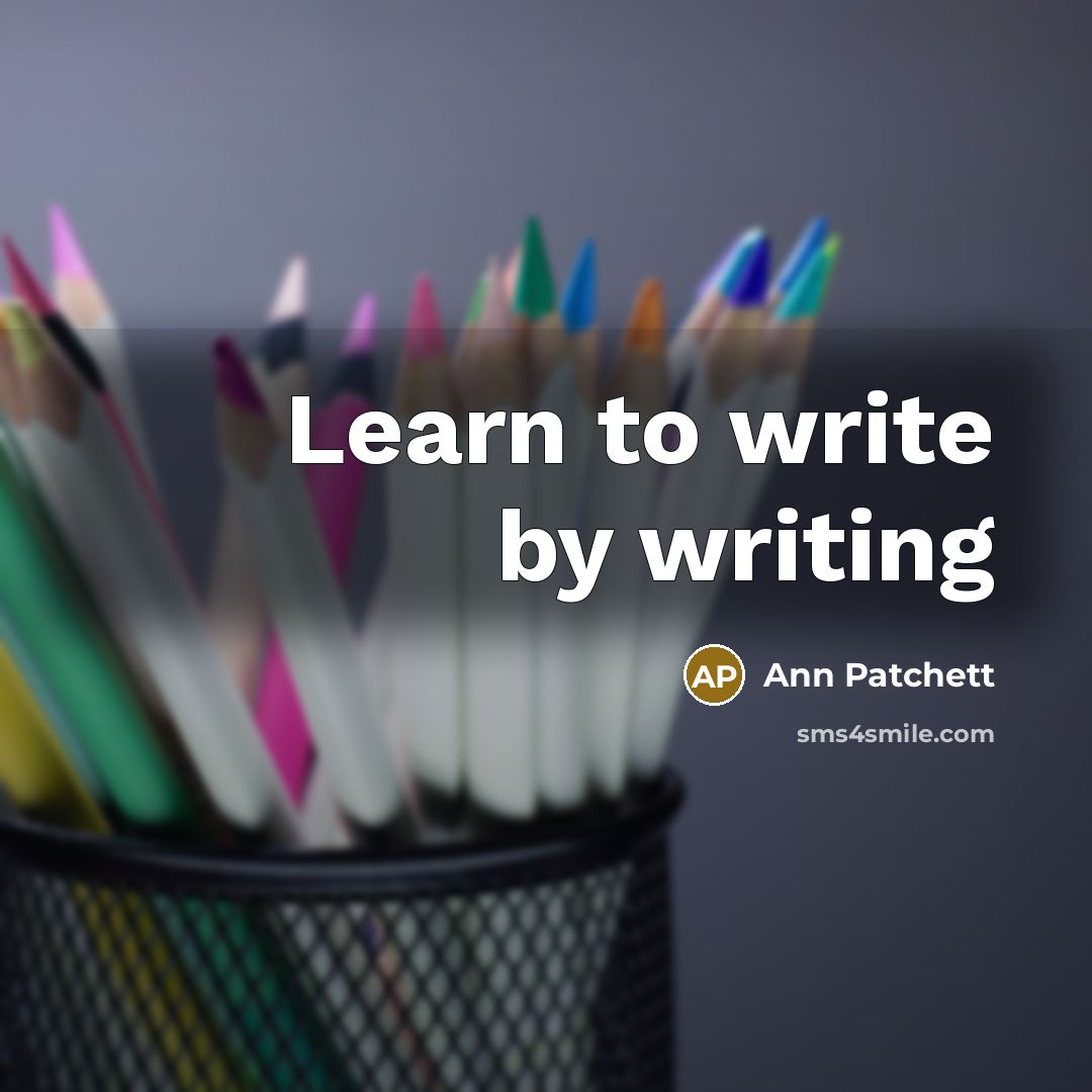 “Learn to write by writing…” quote by Ann Patchett