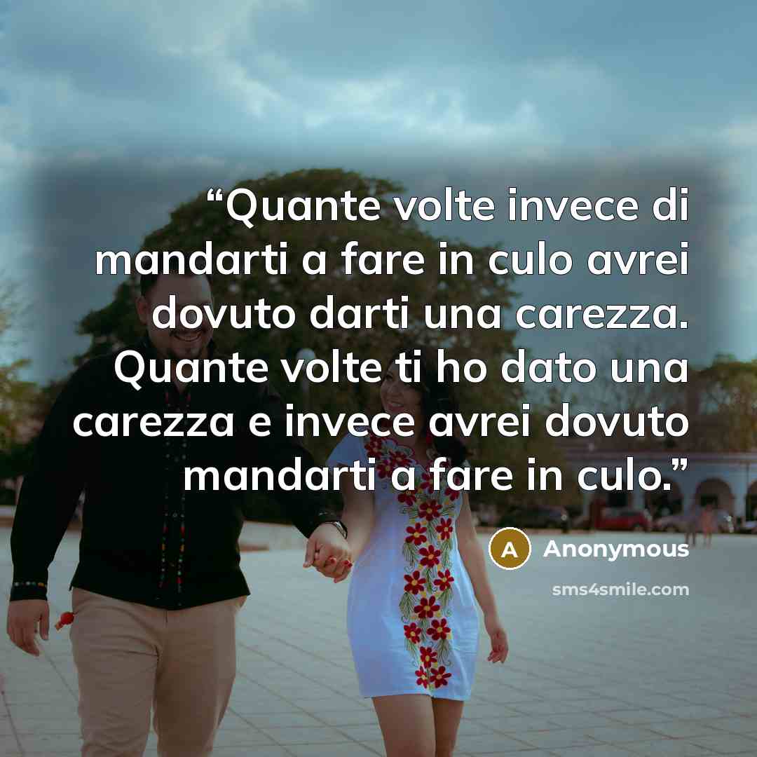 “Quante volte invece di mandarti a fare in culo avrei dovuto darti una carezza. Quante volte ti ho dato una carezza e invece avrei dovuto mandarti a fare in culo.” quote by Anonymous