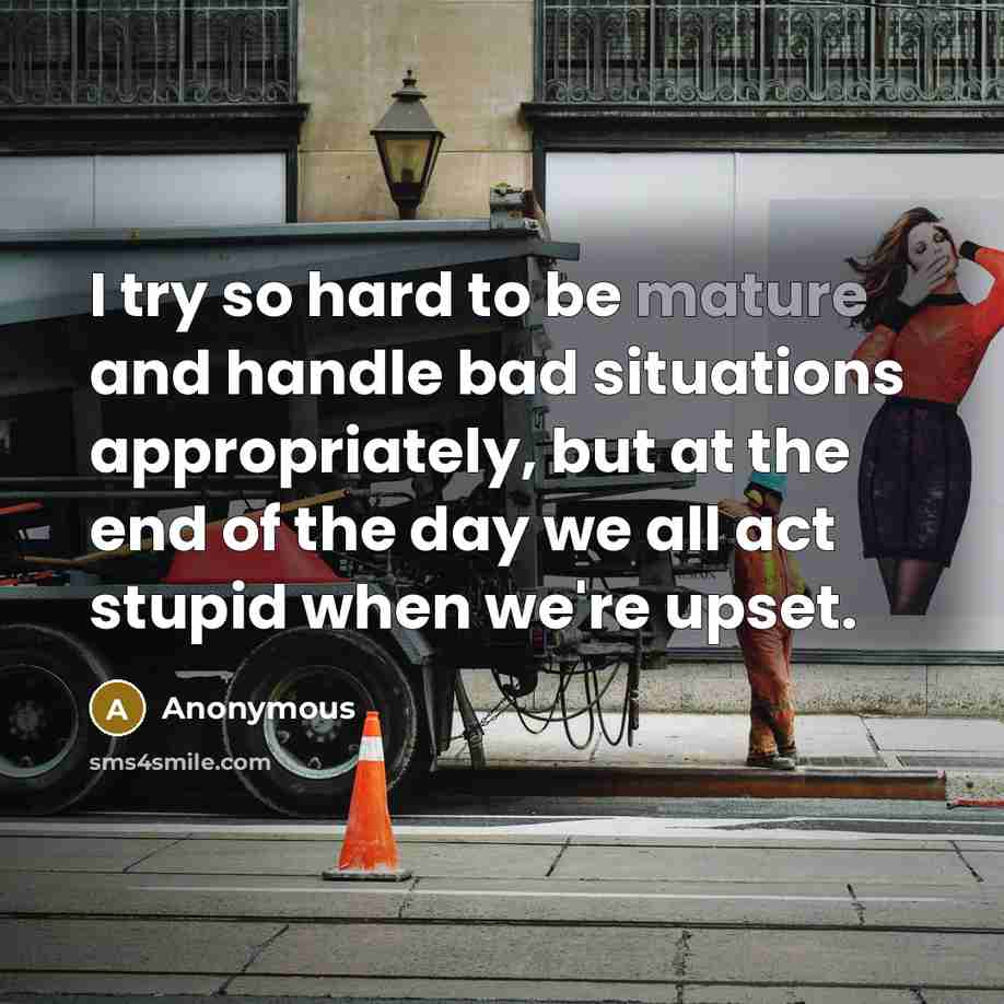 “I try so hard to be mature and handle bad…” quote by Anonymous