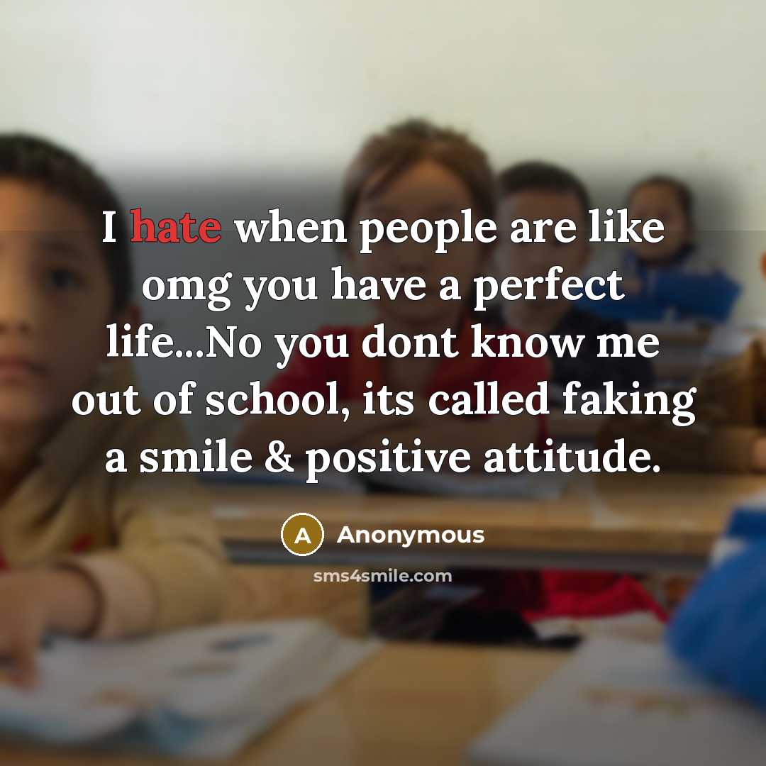 “I hate when people are like omg you have a perfect life...No you dont know me out of school, its called faking a smile & positive attitude.” quote by Anonymous