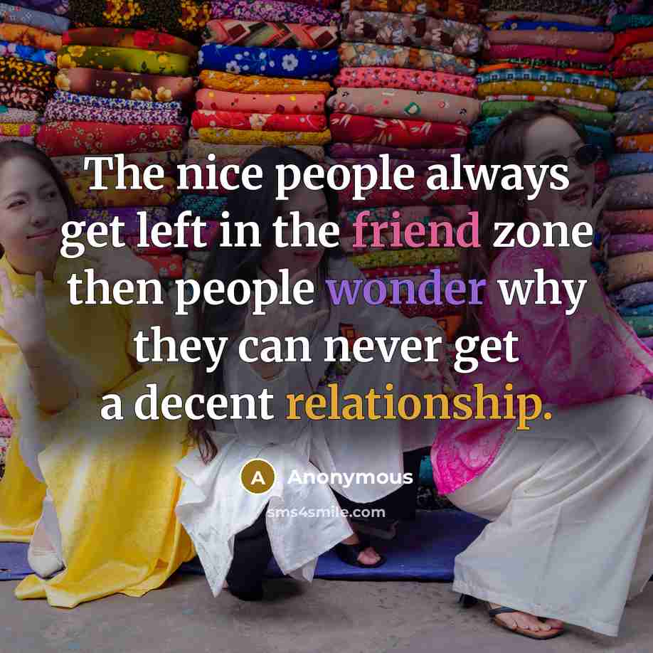 “The nice people always get left in the friend zone then people wonder why they can never get a decent relationship.” quote by Anonymous