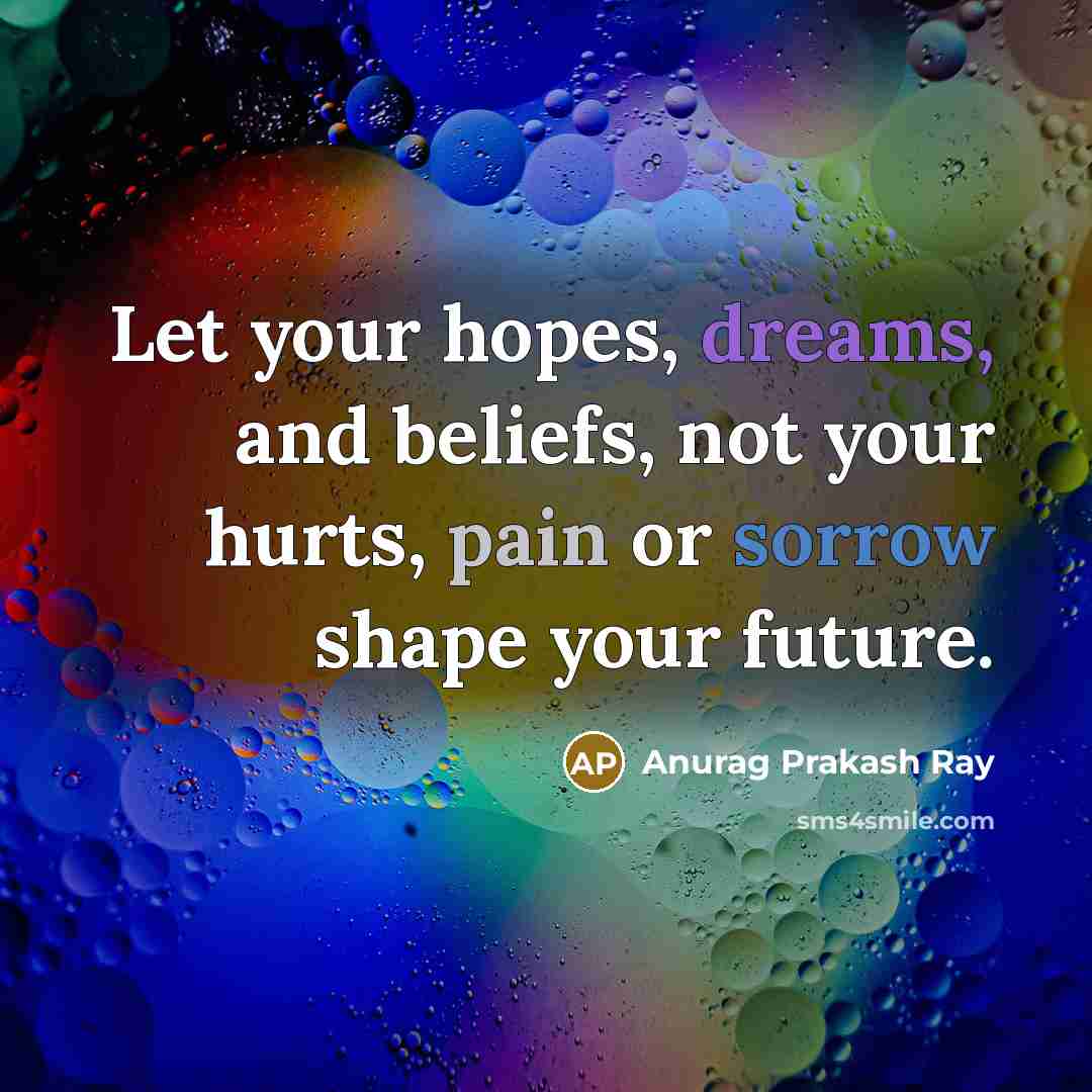 “Let your hopes, dreams, and beliefs, not your hurts, pain…” quote by Anurag Prakash Ray