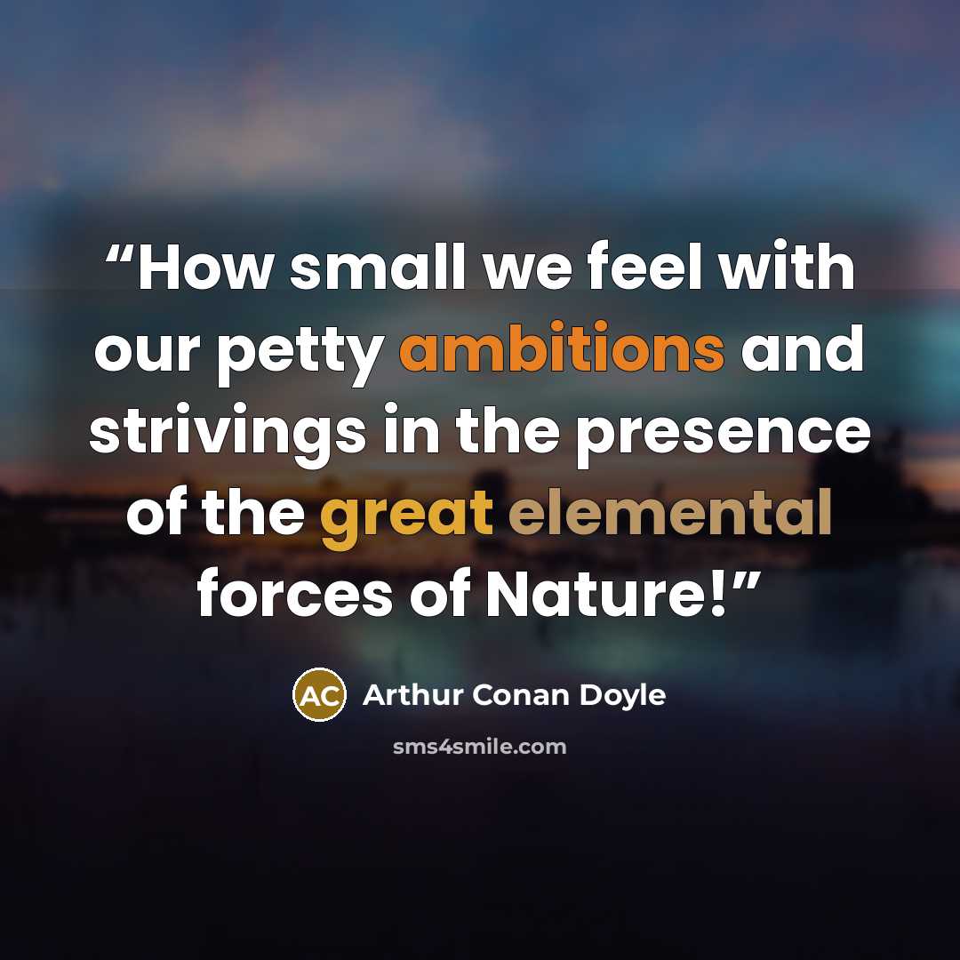 “How small we feel with our petty ambitions and strivings in the presence of the great elemental forces of Nature!” quote by Arthur Conan Doyle
