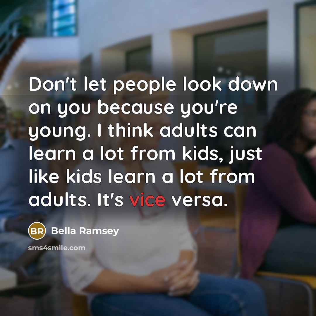 “Don't let people look down on you because you're young. I think adults can learn a lot from kids, just like kids learn a lot from adults. It's vice versa.” quote by Bella Ramsey