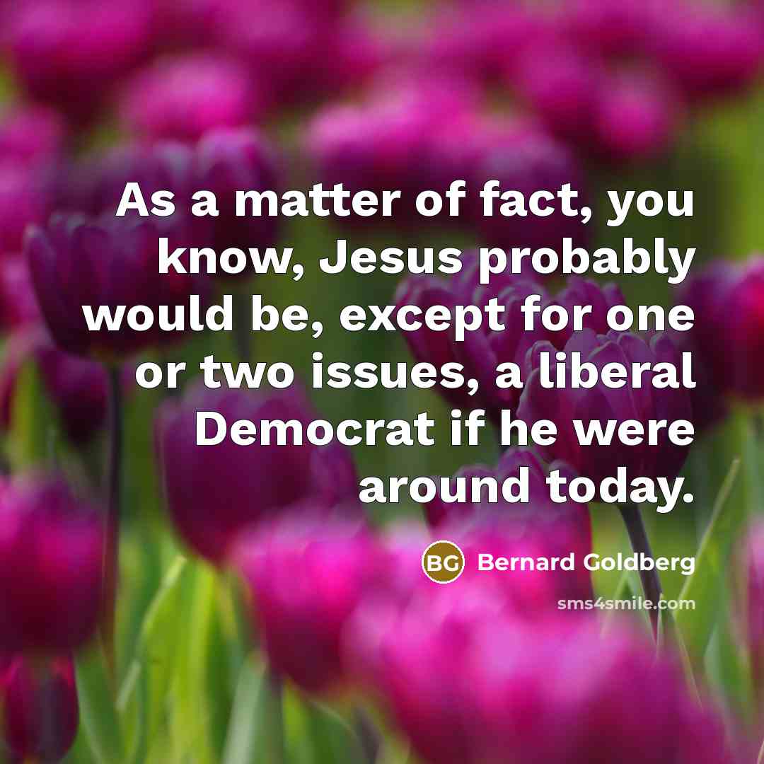 “As a matter of fact, you know, Jesus probably would…” quote by Bernard Goldberg
