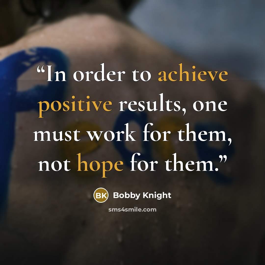 “In order to achieve positive results, one must work for them, not hope for them.” quote by Bobby Knight