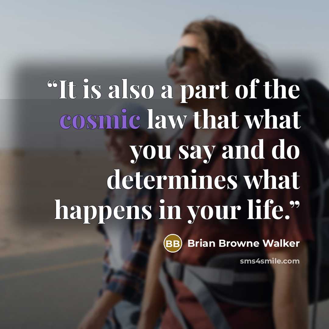 “It is also a part of the cosmic law that what you say and do determines what happens in your life.” quote by Brian Browne Walker