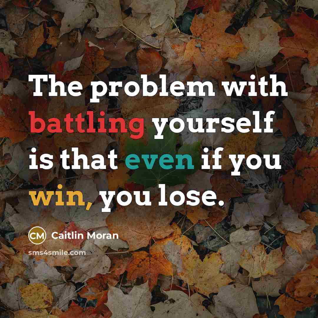 “The problem with battling yourself is that even if you win, you lose.” quote by Caitlin Moran
