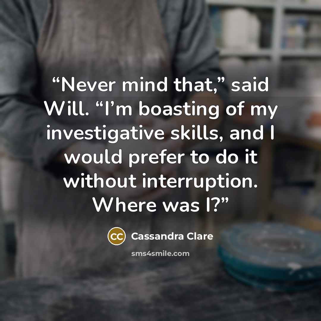 “Never mind that,” said Will. “I’m boasting of my investigative skills, and I would prefer to do it without interruption. Where was I?” quote by Cassandra Clare