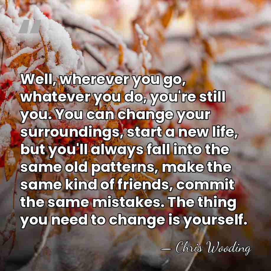Well, wherever you go, whatever you do, you're still you. You can&hellip; - Chris Wooding
