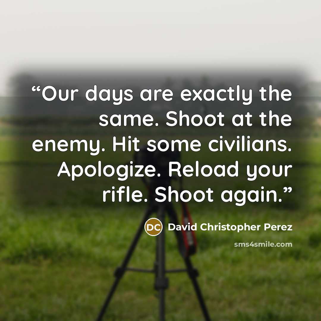 “Our days are exactly the same. Shoot at the enemy. Hit some civilians. Apologize. Reload your rifle. Shoot again.” quote by David Christopher Perez