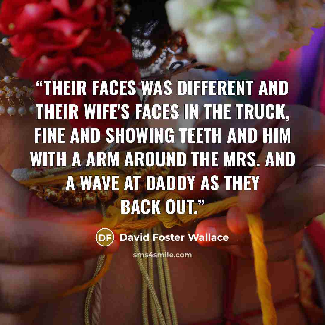 “Their faces was different and their wife's faces in the truck, fine and showing teeth and him with a arm around the Mrs. and a wave at Daddy as they back out.” quote by David Foster Wallace