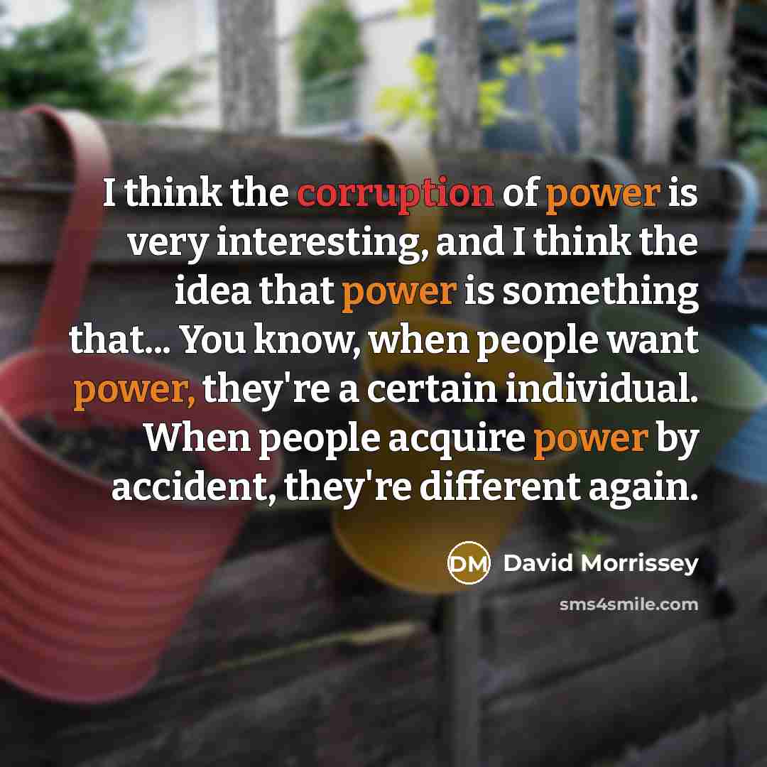 “I think the corruption of power is very interesting, and…” quote by David Morrissey