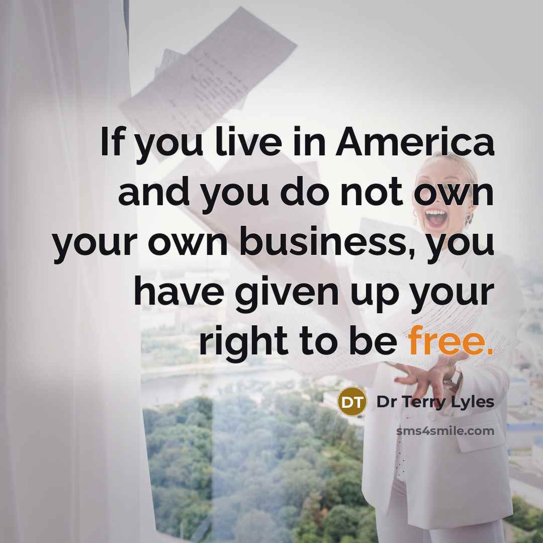 “If you live in America and you do not own your own business, you have given up your right to be free.” quote by Dr Terry Lyles