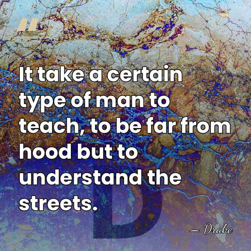 It take a certain type of man to teach, to be far&hellip; - Drake