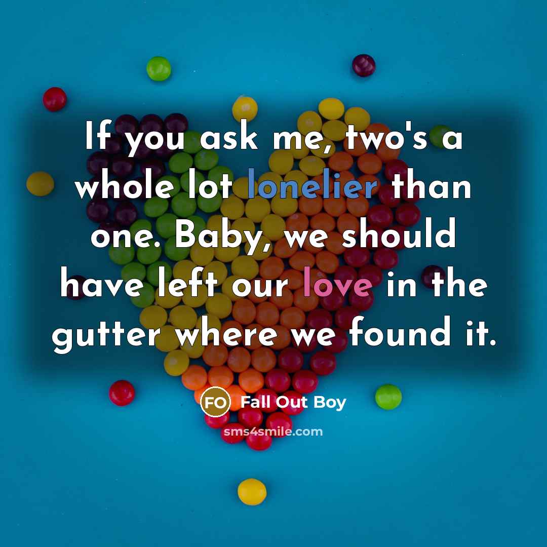 “If you ask me, two's a whole lot lonelier than one. Baby, we should have left our love in the gutter where we found it.” quote by Fall Out Boy