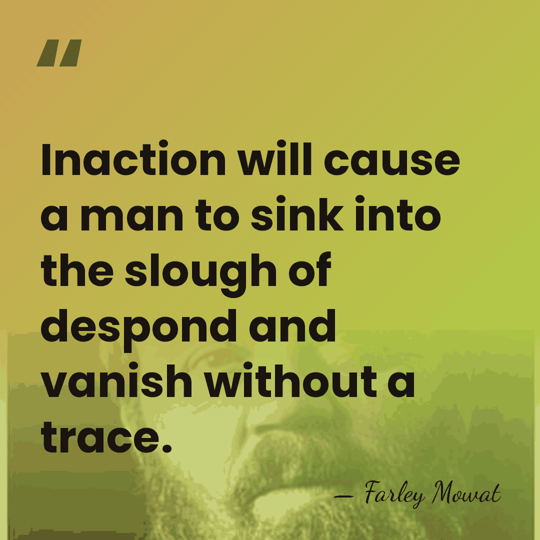 Inaction will cause a man to sink into the slough of despond&hellip; - Farley Mowat