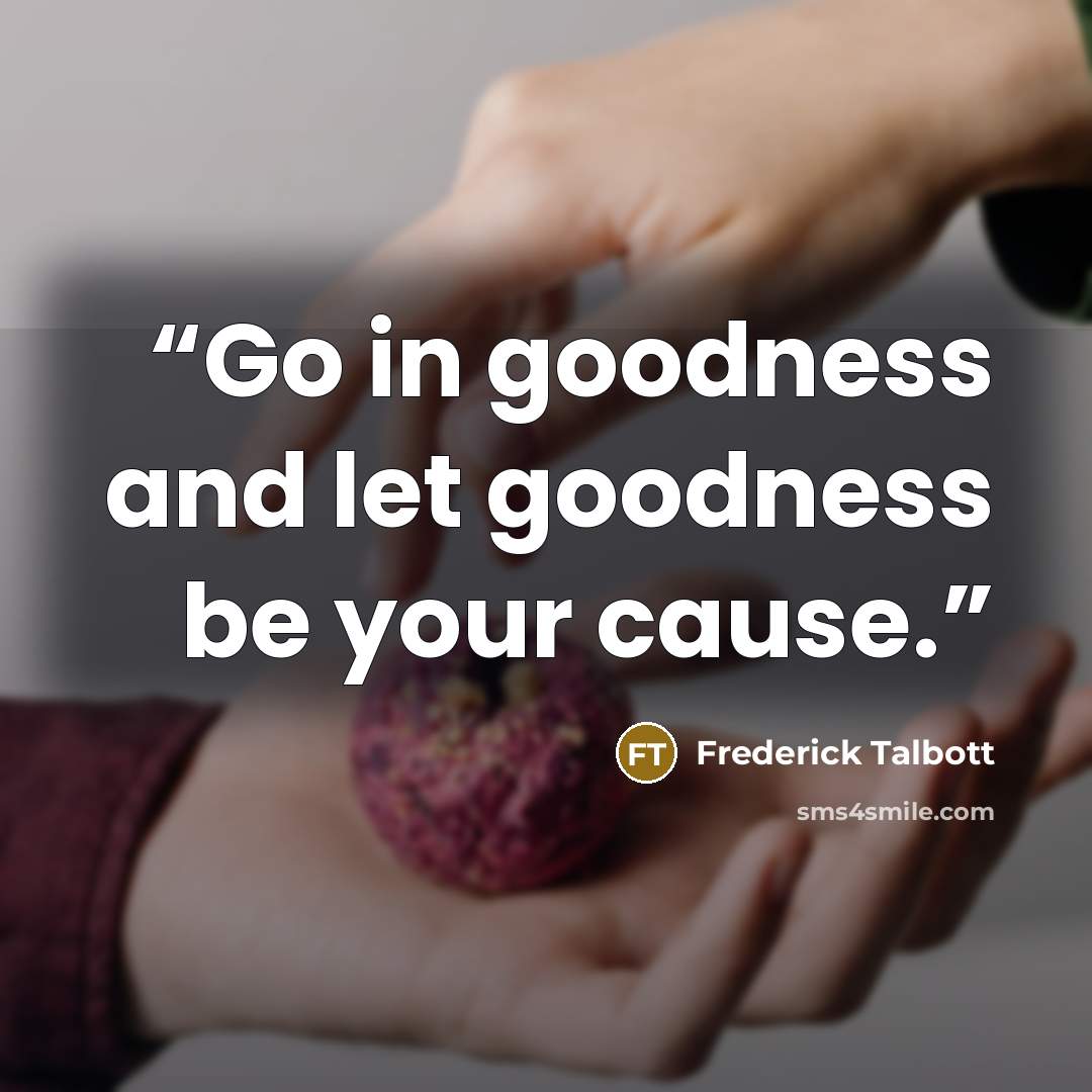 “Go in goodness and let goodness be your cause.” quote by Frederick Talbott
