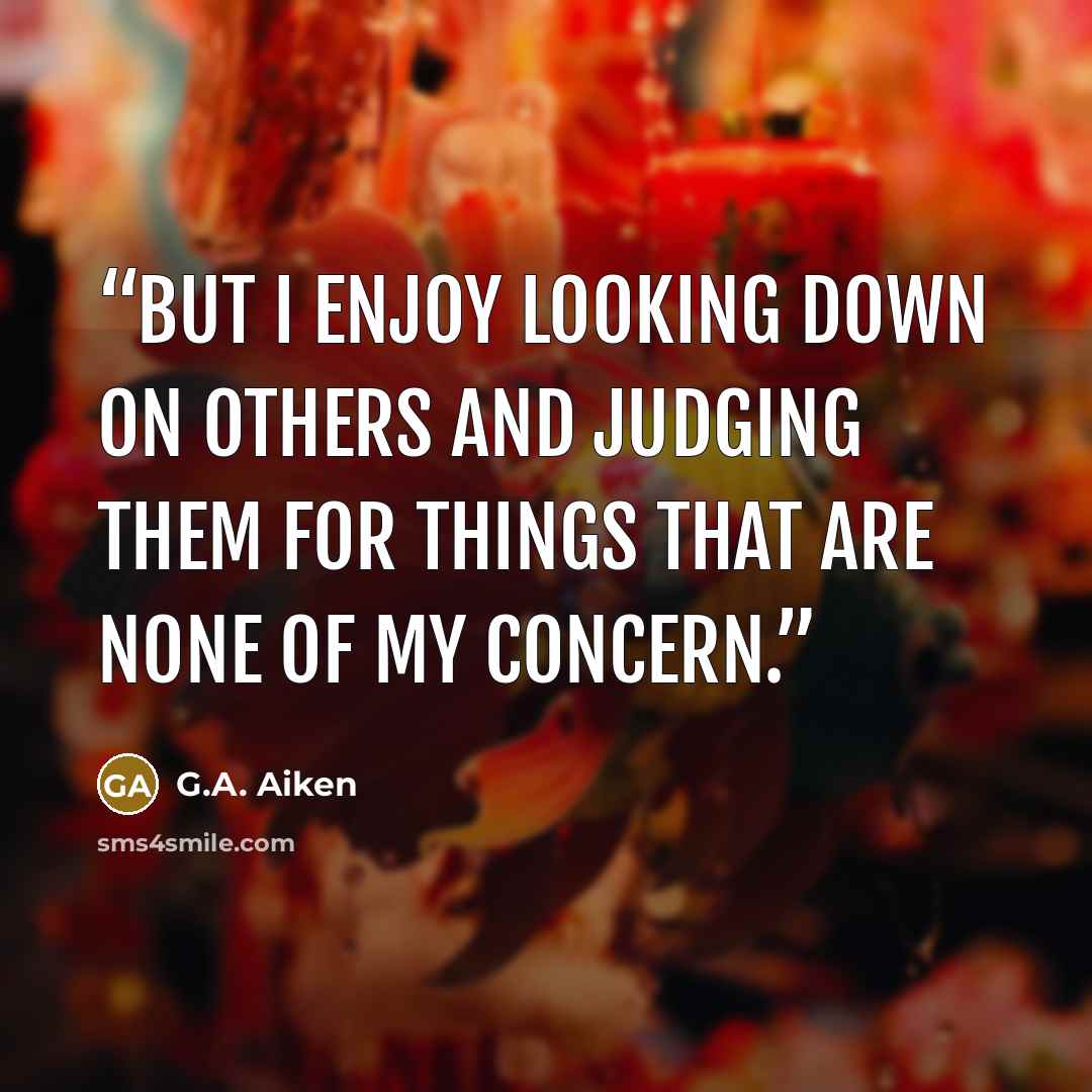 “But I enjoy looking down on others and judging them for things that are none of my concern.” quote by G.A. Aiken