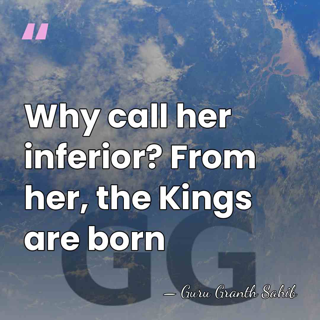 Why call her inferior? From her, the Kings are born - Guru Granth Sahib