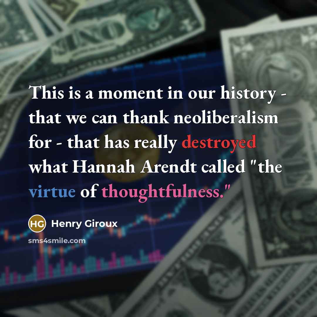 “This is a moment in our history - that we can thank neoliberalism for - that has really destroyed what Hannah Arendt called "the virtue of thoughtfulness."” quote by Henry Giroux