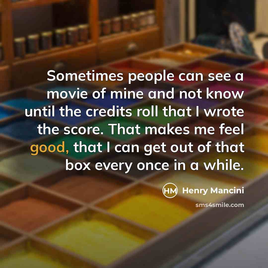 “Sometimes people can see a movie of mine and not know until the credits roll that I wrote the score. That makes me feel good, that I can get out of that box every once in a while.” quote by Henry Mancini
