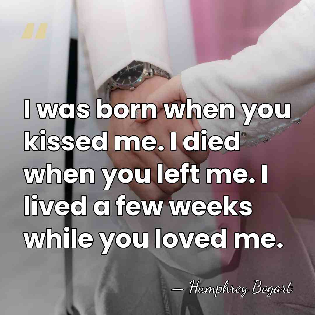 I was born when you kissed me. I died when you left&hellip; - Humphrey Bogart