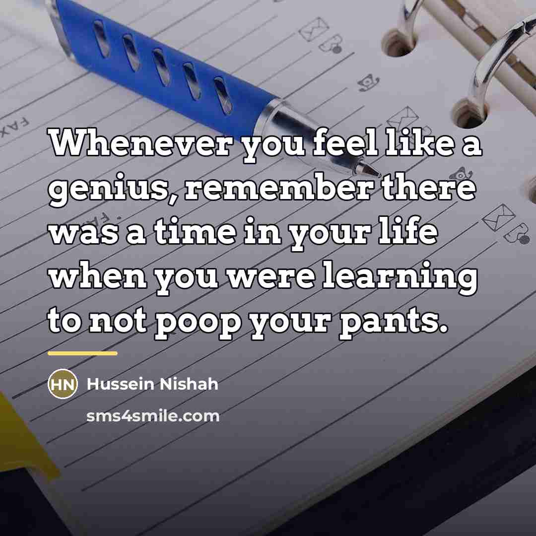 “Whenever you feel like a genius, remember there was a…” quote by Hussein Nishah