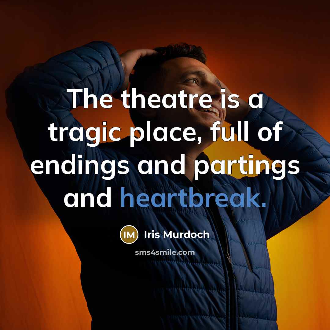 “The theatre is a tragic place, full of endings and partings and heartbreak.” quote by Iris Murdoch