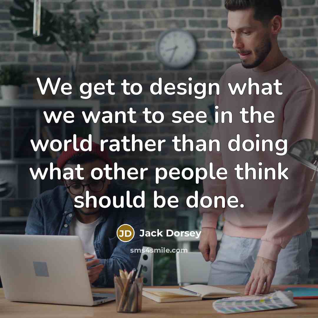 “We get to design what we want to see in…” quote by Jack Dorsey