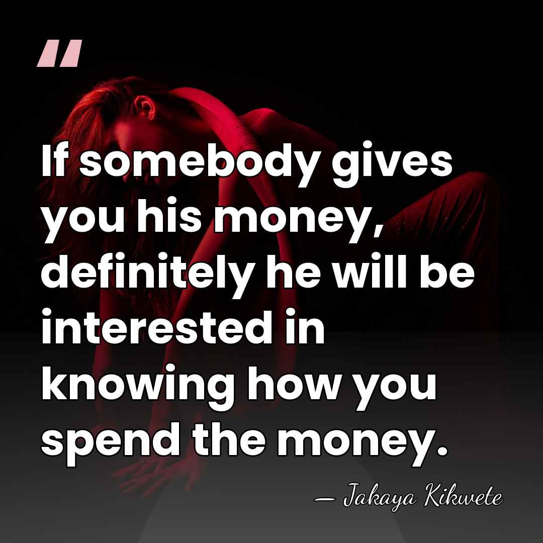 If somebody gives you his money, definitely he will be interested in&hellip; - Jakaya Kikwete