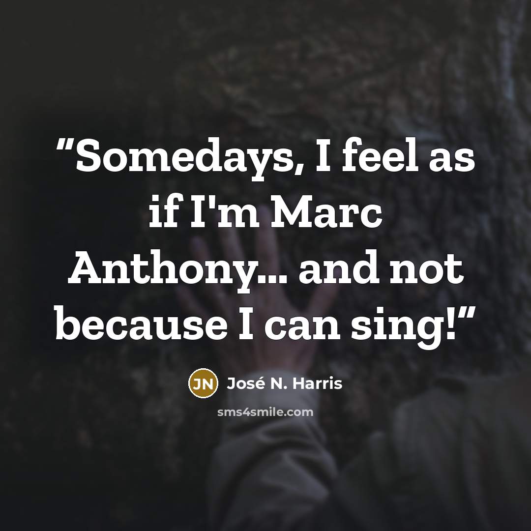“Somedays, I feel as if I'm Marc Anthony… and not because I can sing!” quote by José N. Harris
