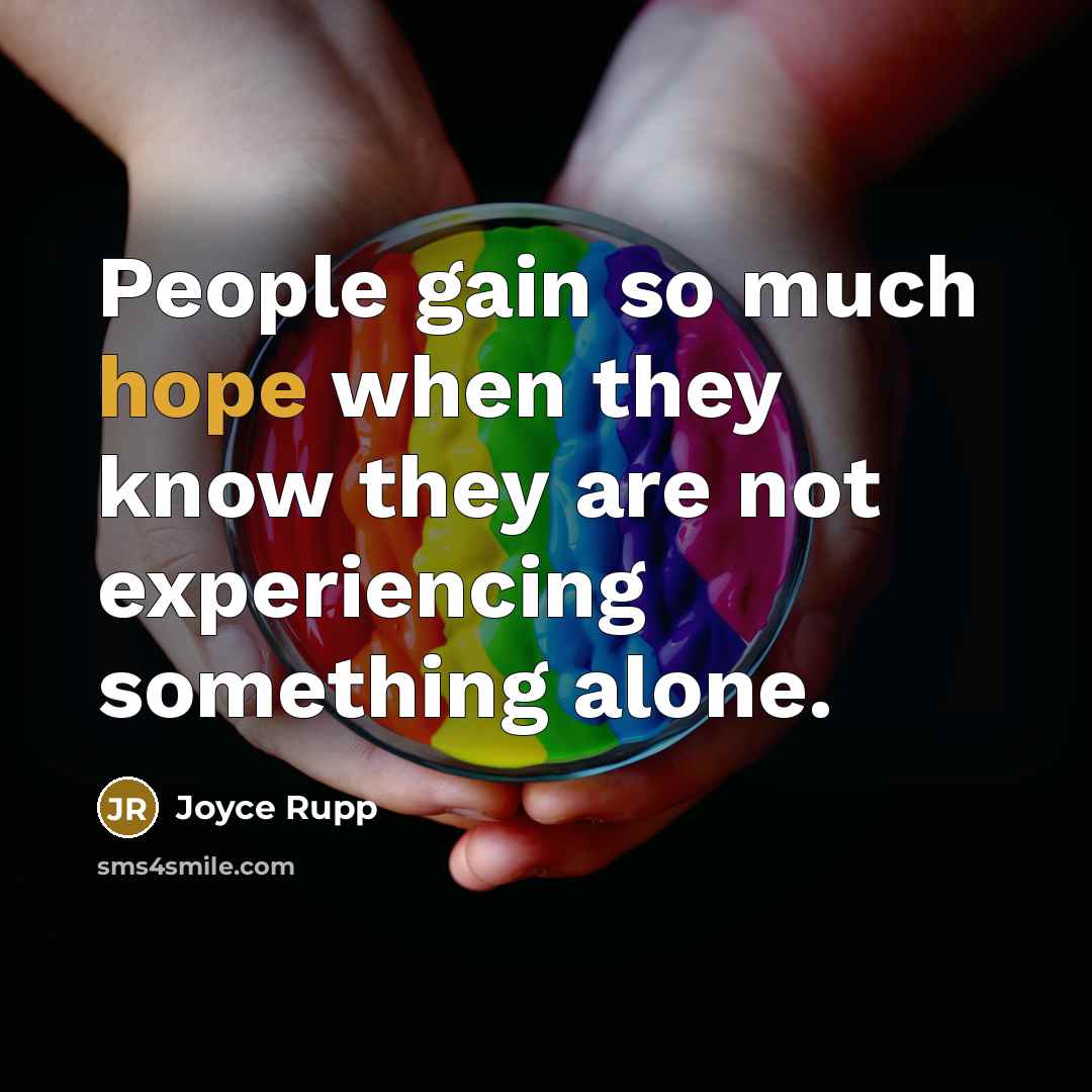 “People gain so much hope when they know they are not experiencing something alone.” quote by Joyce Rupp
