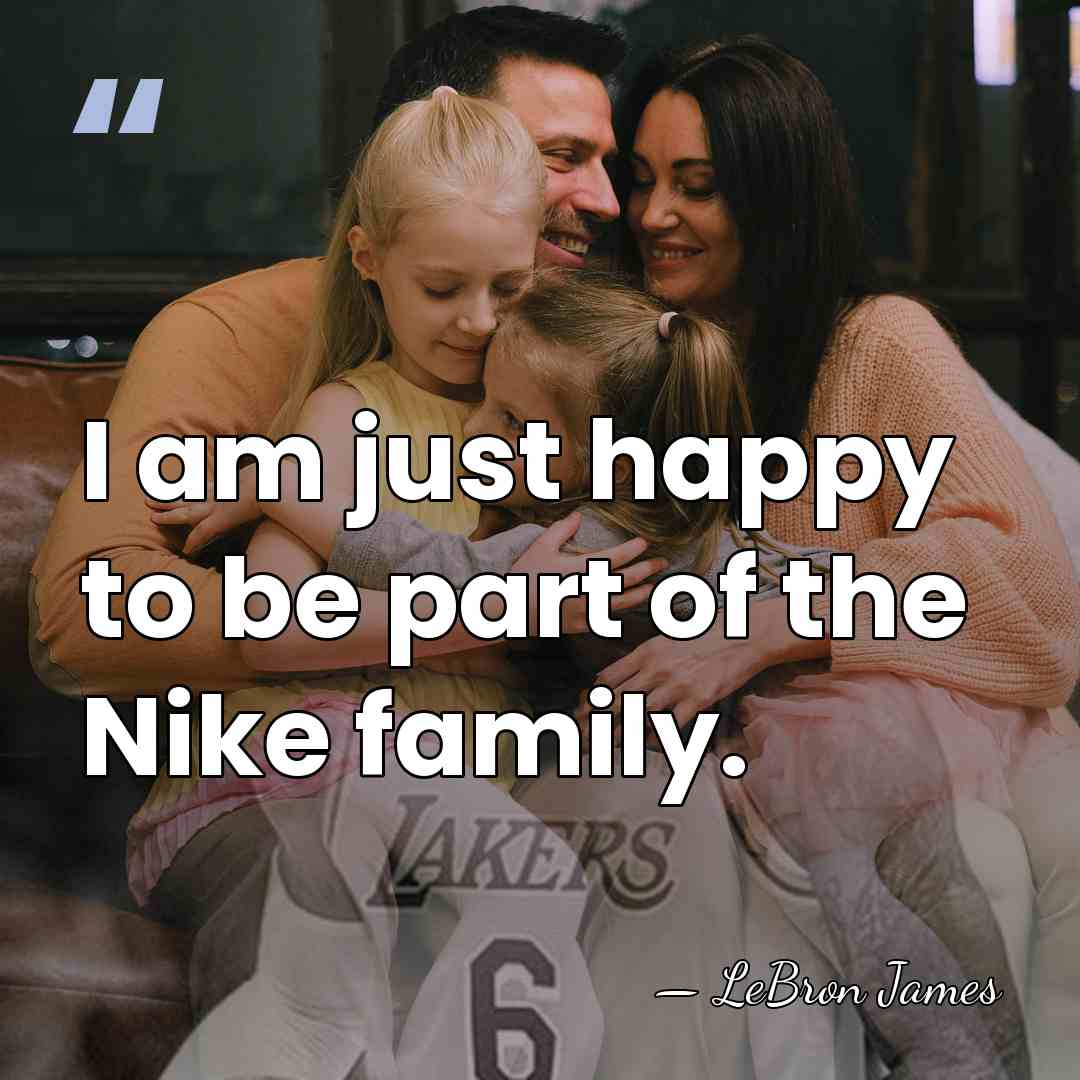 I am just happy to be part of the Nike family. - LeBron James