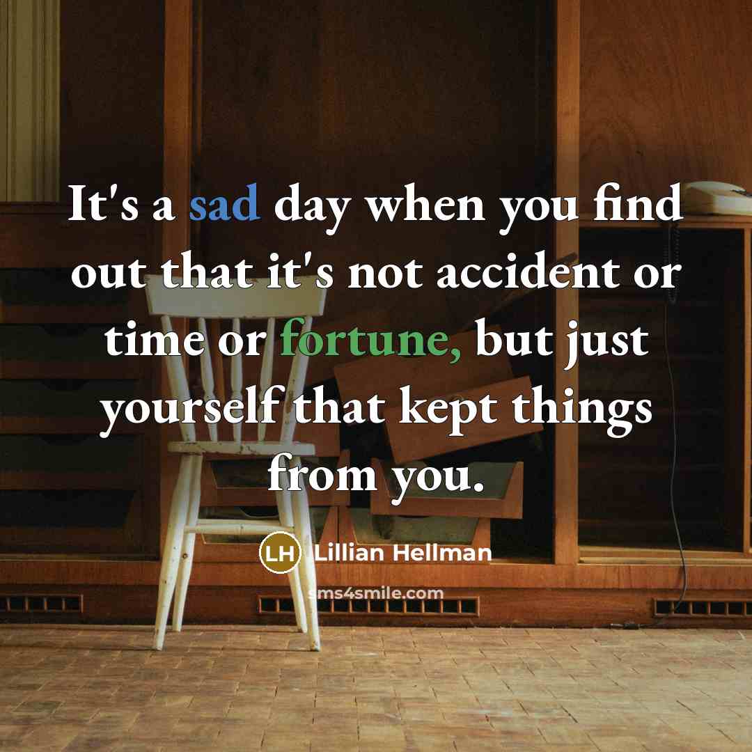 “It's a sad day when you find out that it's not accident or time or fortune, but just yourself that kept things from you.” quote by Lillian Hellman