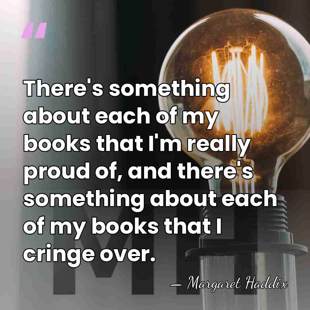There's something about each of my books that I'm really proud of,&hellip; - Margaret Haddix