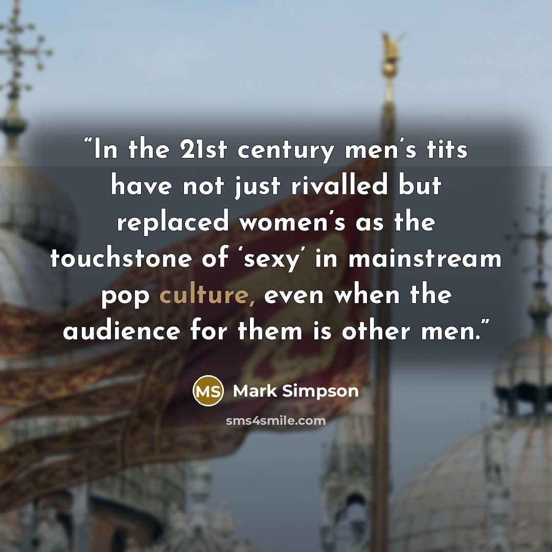 “In the 21st century men’s tits have not just rivalled but replaced women’s as the touchstone of ‘sexy’ in mainstream pop culture, even when the audience for them is other men.” quote by Mark Simpson