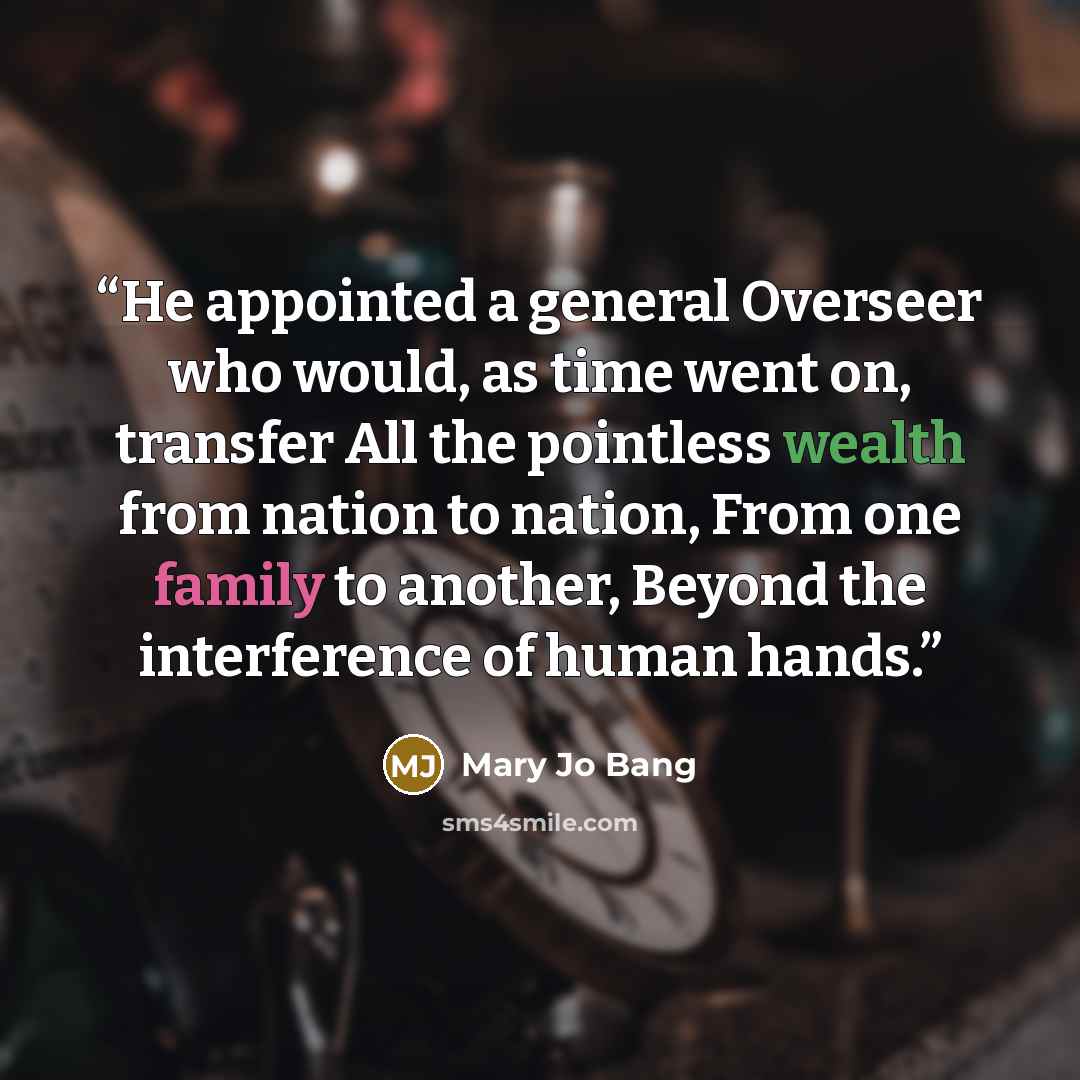 “He appointed a general Overseer who would, as time went on, transfer All the pointless wealth from nation to nation, From one family to another, Beyond the interference of human hands.” quote by Mary Jo Bang