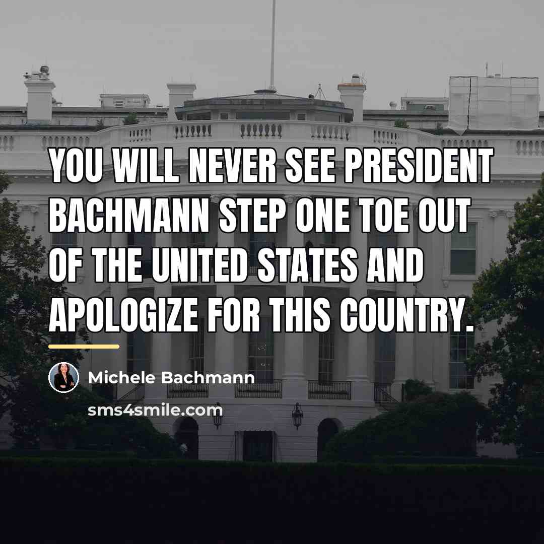 “You will never see President Bachmann step one toe out…” quote by Michele Bachmann