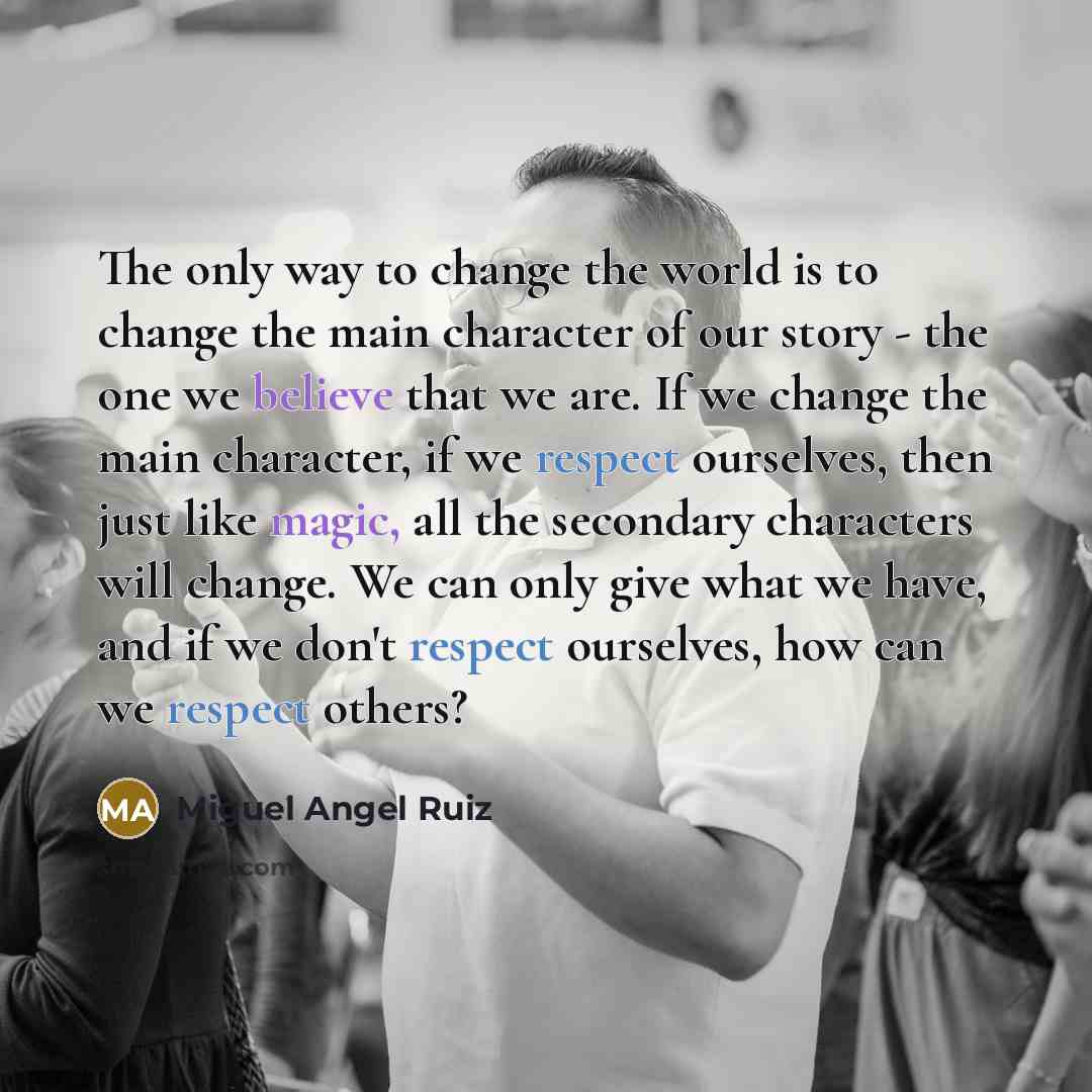 “The only way to change the world is to change…” quote by Miguel Angel Ruiz