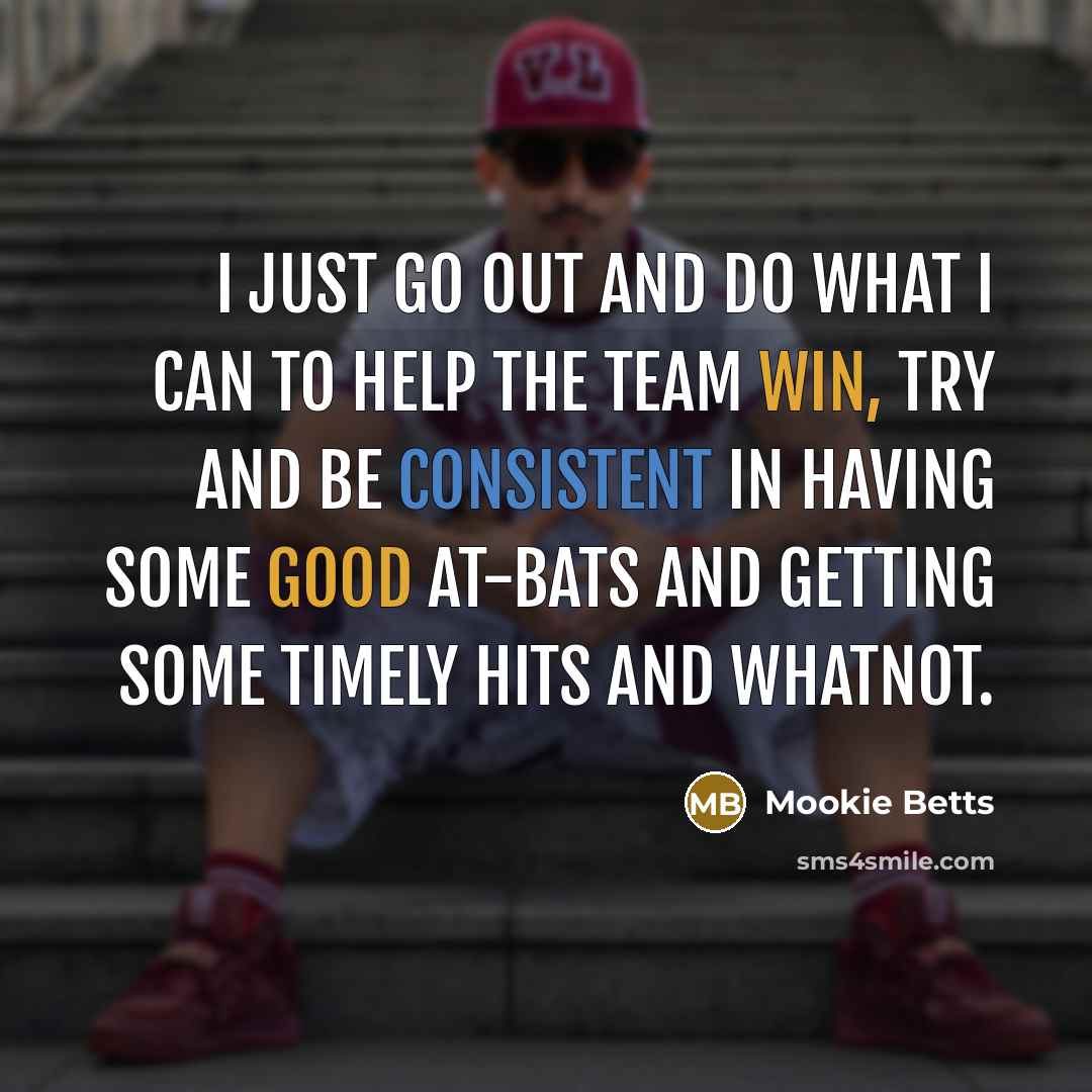 “I just go out and do what I can to help the team win, try and be consistent in having some good at-bats and getting some timely hits and whatnot.” quote by Mookie Betts
