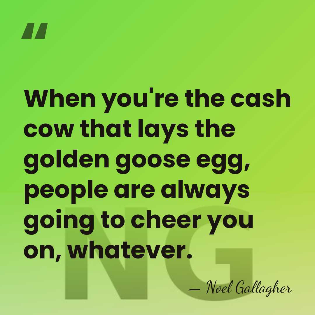 When you're the cash cow that lays the golden goose egg, people&hellip; - Noel Gallagher