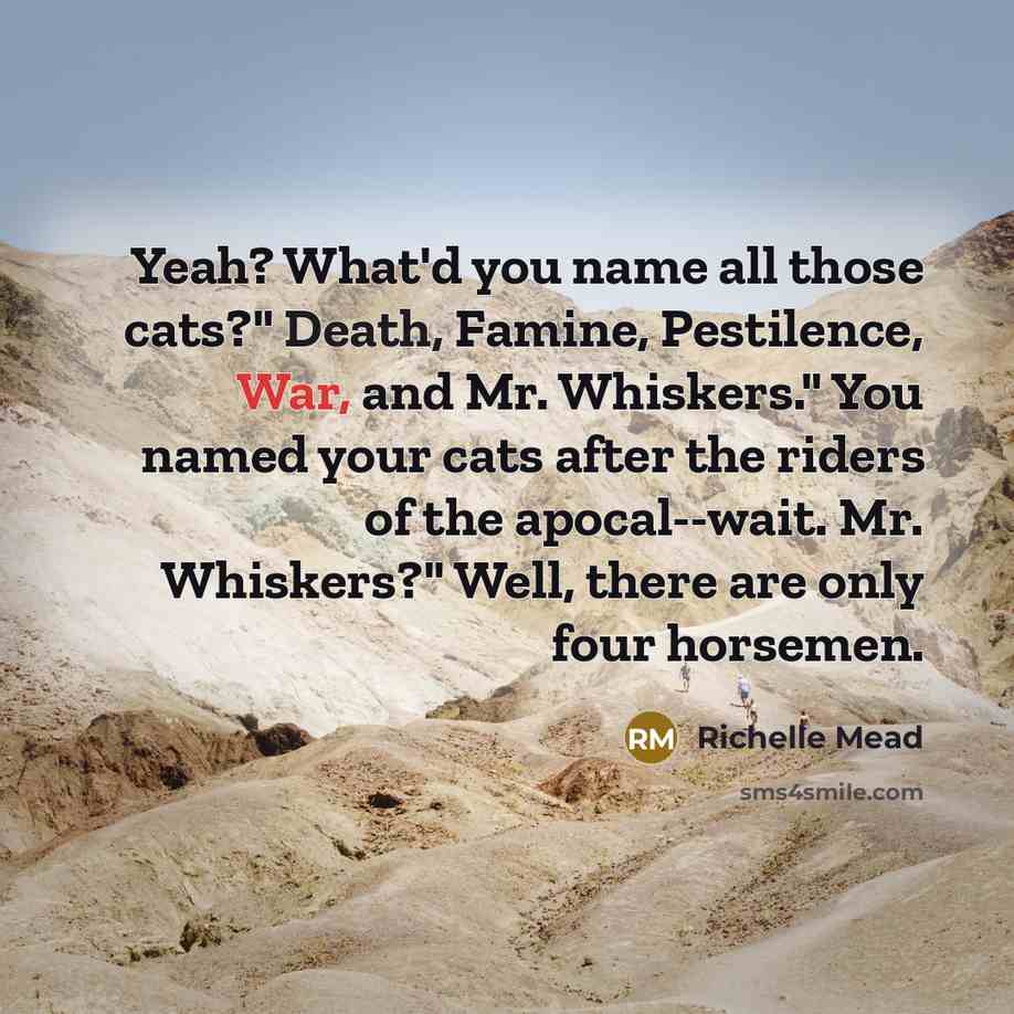 “Yeah? What'd you name all those cats?" Death, Famine, Pestilence,…” quote by Richelle Mead