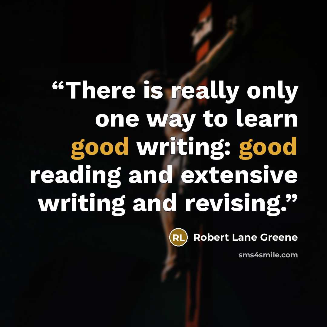 “There is really only one way to learn good writing: good reading and extensive writing and revising.” quote by Robert Lane Greene