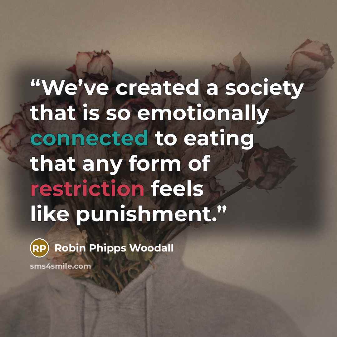 “We’ve created a society that is so emotionally connected to eating that any form of restriction feels like punishment.” quote by Robin Phipps Woodall