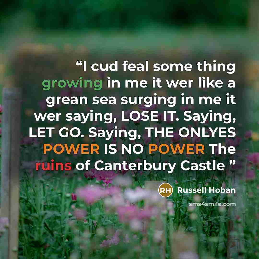 “I cud feal some thing growing in me it wer like a grean sea surging in me it wer saying, LOSE IT. Saying, LET GO. Saying, THE ONLYES POWER IS NO POWER The ruins of Canterbury Castle” quote by Russell Hoban